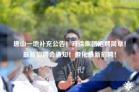 唐山一地補(bǔ)充公告！開灤集團(tuán)招聘簡(jiǎn)章！最新招聘會(huì)通知！遵化最新招聘！