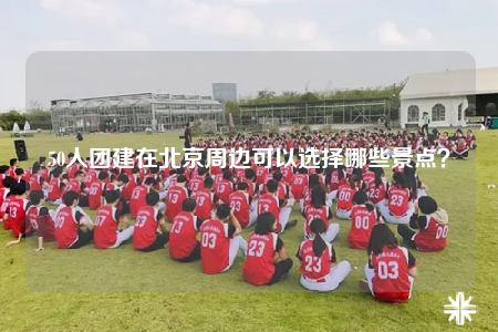 50人團建在北京周邊可以選擇哪些景點？
