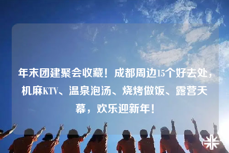 年末團(tuán)建聚會(huì)收藏！成都周邊15個(gè)好去處，機(jī)麻KTV、溫泉泡湯、燒烤做飯、露營(yíng)天幕，歡樂迎新年！