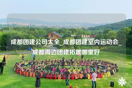 成都團(tuán)建公司大全_成都團(tuán)建室內(nèi)運(yùn)動(dòng)會(huì)_成都周邊團(tuán)建拓展哪里好