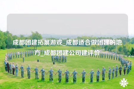 成都團建拓展游戲_成都適合做團建的地方_成都團建公司建評價