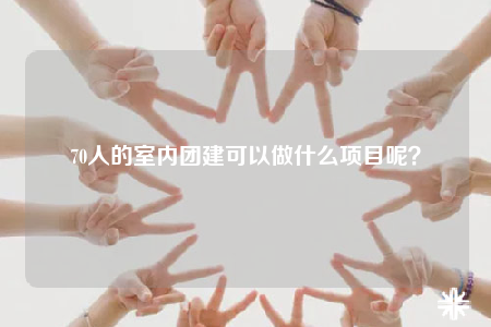 70人的室內(nèi)團建可以做什么項目呢？
