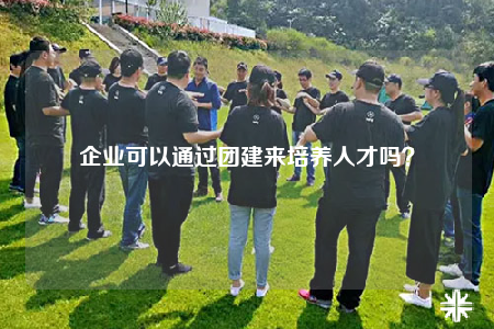 企業(yè)可以通過團(tuán)建來培養(yǎng)人才嗎？