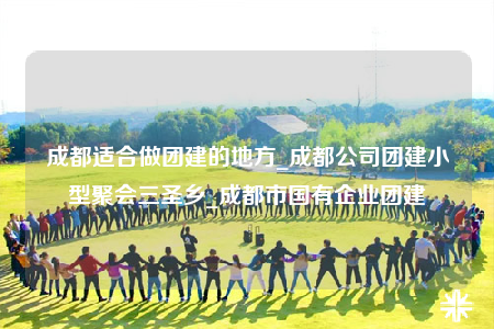 成都適合做團(tuán)建的地方_成都公司團(tuán)建小型聚會三圣鄉(xiāng)_成都市國有企業(yè)團(tuán)建