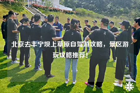 北京去豐寧壩上草原自駕游攻略，景區(qū)游玩攻略推薦！