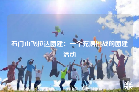 石門(mén)山飛拉達(dá)團(tuán)建：一個(gè)充滿挑戰(zhàn)的團(tuán)建活動(dòng)