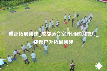 成都拓展團建_成都適合室外團建的地方_成都戶外拓展團建