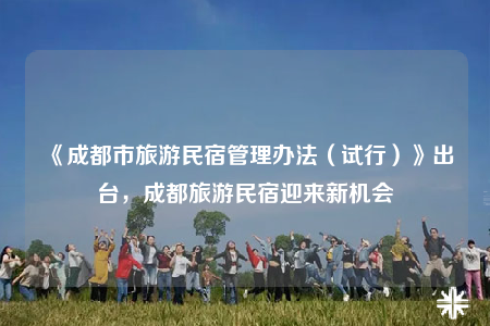 《成都市旅游民宿管理辦法（試行）》出臺，成都旅游民宿迎來新機(jī)會