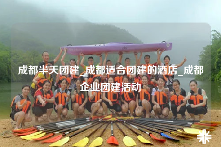 成都半天團(tuán)建_成都適合團(tuán)建的酒店_成都企業(yè)團(tuán)建活動(dòng)
