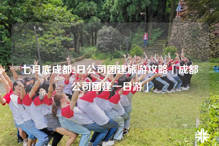 七月底成都2日公司團建旅游攻略「成都公司團建一日游」