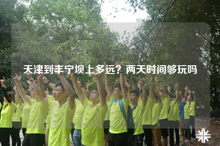 天津到豐寧壩上多遠？兩天時間夠玩嗎