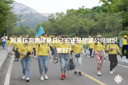到黃花溝團(tuán)建是自己去還是團(tuán)建公司組織更好？