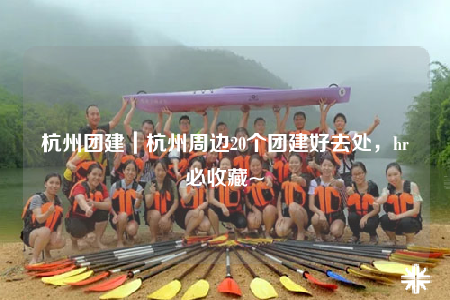 杭州團(tuán)建｜杭州周邊20個(gè)團(tuán)建好去處，hr必收藏~