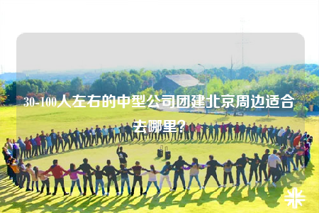 30-100人左右的中型公司團建北京周邊適合去哪里？