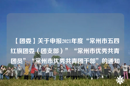 【團(tuán)委】關(guān)于申報(bào)2021年度“常州市五四紅旗團(tuán)委（團(tuán)支部）”“常州市優(yōu)秀共青團(tuán)員”“常州市優(yōu)秀共青團(tuán)干部”的通知