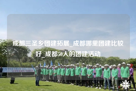 成都三圣鄉(xiāng)團(tuán)建拓展_成都哪里團(tuán)建比較好_成都50人的團(tuán)建活動(dòng)