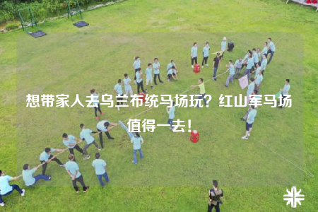 想帶家人去烏蘭布統(tǒng)馬場(chǎng)玩？紅山軍馬場(chǎng)值得一去！