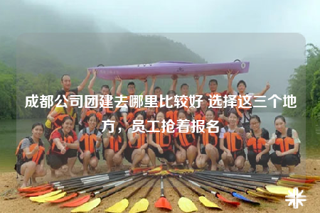 成都公司團(tuán)建去哪里比較好 選擇這三個(gè)地方，員工搶著報(bào)名
