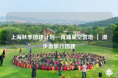 上海秋季團(tuán)建計(jì)劃—青浦星空營(yíng)地 ｜ 漫步者旅行團(tuán)建
