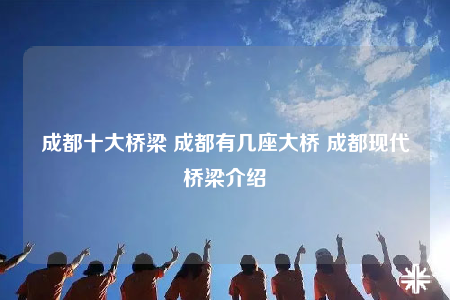 成都十大橋梁 成都有幾座大橋 成都現(xiàn)代橋梁介紹