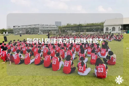 如何讓團(tuán)建活動(dòng)有趣味性呢？