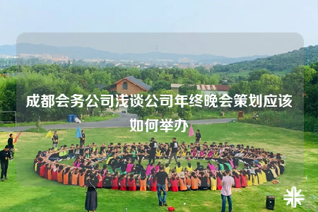 成都會(huì)務(wù)公司淺談公司年終晚會(huì)策劃應(yīng)該如何舉辦