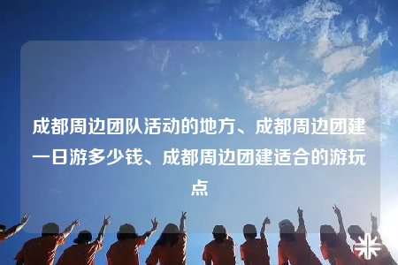 成都周邊團(tuán)隊(duì)活動(dòng)的地方、成都周邊團(tuán)建一日游多少錢、成都周邊團(tuán)建適合的游玩點(diǎn)