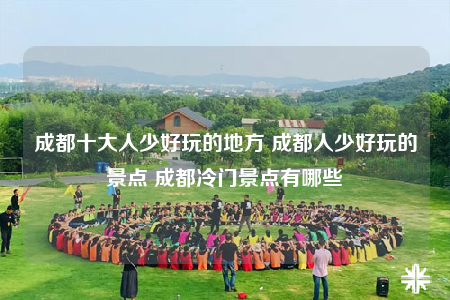 成都十大人少好玩的地方 成都人少好玩的景點 成都冷門景點有哪些