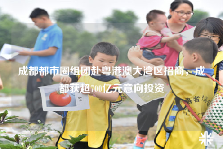 成都都市圈組團赴粵港澳大灣區(qū)招商，成都獲超700億元意向投資