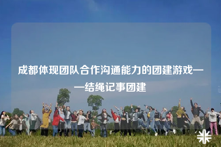 成都體現(xiàn)團隊合作溝通能力的團建游戲——結繩記事團建