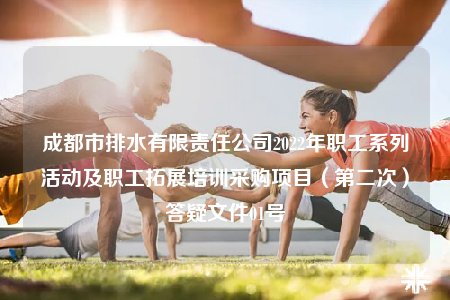 成都市排水有限責(zé)任公司2022年職工系列活動及職工拓展培訓(xùn)采購項目（第二次）答疑文件01號