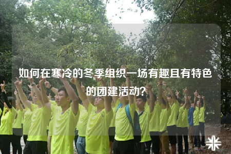 如何在寒冷的冬季組織一場(chǎng)有趣且有特色的團(tuán)建活動(dòng)？