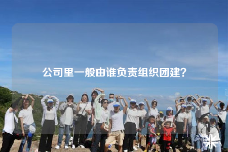 公司里一般由誰負責組織團建？