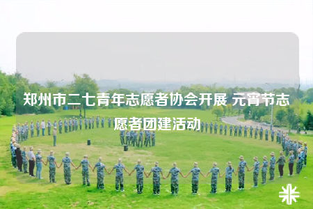 鄭州市二七青年志愿者協(xié)會開展 元宵節(jié)志愿者團建活動