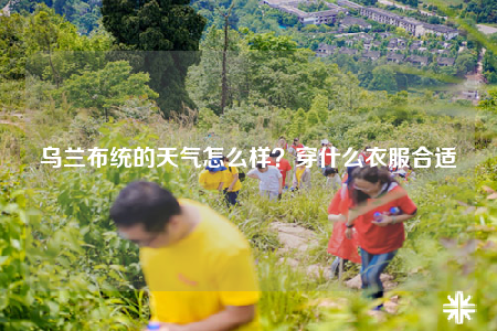 烏蘭布統(tǒng)的天氣怎么樣？穿什么衣服合適