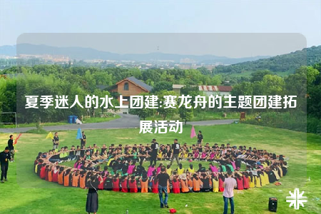 夏季迷人的水上團(tuán)建:賽龍舟的主題團(tuán)建拓展活動(dòng)