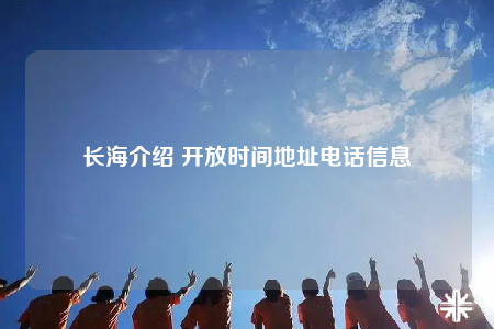 長海介紹 開放時間地址電話信息