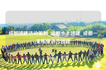 成都團(tuán)建活動(dòng)策劃_成都水上團(tuán)建_成都一天那里適合團(tuán)建