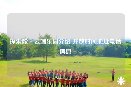 探索艙·云端樂園介紹 開放時(shí)間地址電話信息