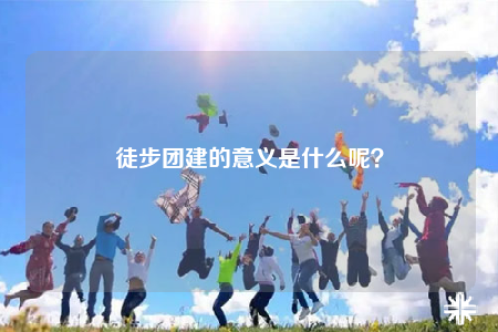 徒步團建的意義是什么呢？