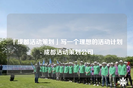 「成都活動策劃」寫一個理想的活動計劃 - 成都活動策劃公司