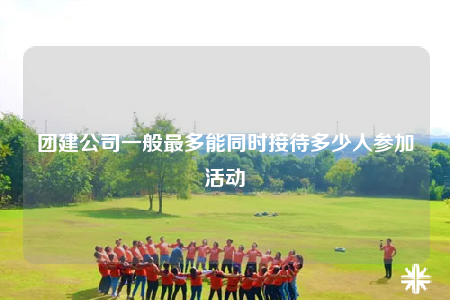 團建公司一般最多能同時接待多少人參加活動