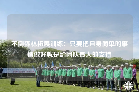 不倒森林拓展訓(xùn)練：只要把自身簡(jiǎn)單的事情做好就是給團(tuán)隊(duì)最大的支持