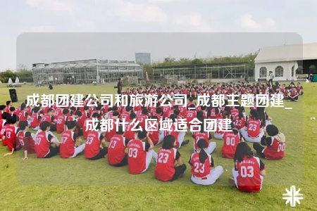 成都團(tuán)建公司和旅游公司_成都主題團(tuán)建_成都什么區(qū)域適合團(tuán)建