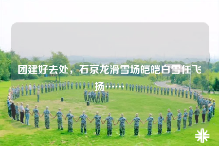 團建好去處，石京龍滑雪場皚皚白雪任飛揚……