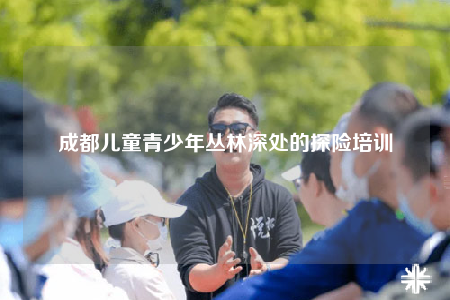 成都兒童青少年叢林深處的探險(xiǎn)培訓(xùn)