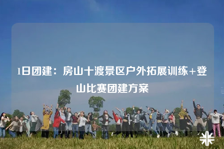 1日團(tuán)建：房山十渡景區(qū)戶外拓展訓(xùn)練+登山比賽團(tuán)建方案