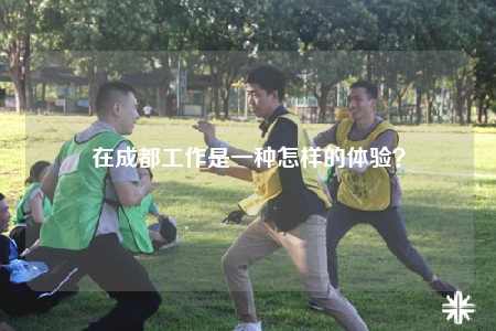 在成都工作是一種怎樣的體驗？