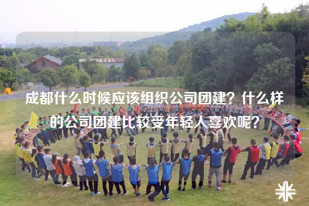 成都什么時候應該組織公司團建？什么樣的公司團建比較受年輕人喜歡呢？