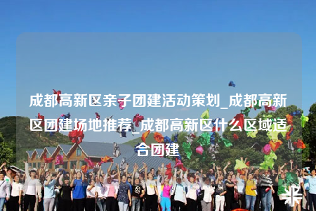 成都高新區(qū)親子團(tuán)建活動(dòng)策劃_成都高新區(qū)團(tuán)建場(chǎng)地推薦_成都高新區(qū)什么區(qū)域適合團(tuán)建